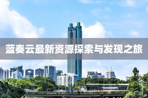 藍奏云最新資源探索與發(fā)現(xiàn)之旅