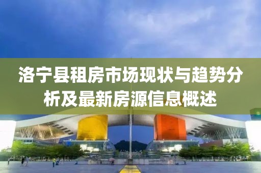 洛寧縣租房市場現(xiàn)狀與趨勢分析及最新房源信息概述