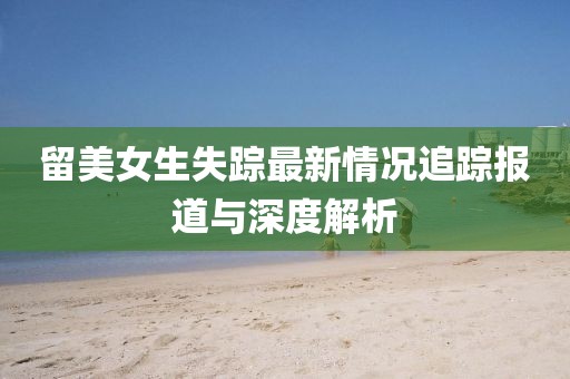 留美女生失蹤最新情況追蹤報(bào)道與深度解析