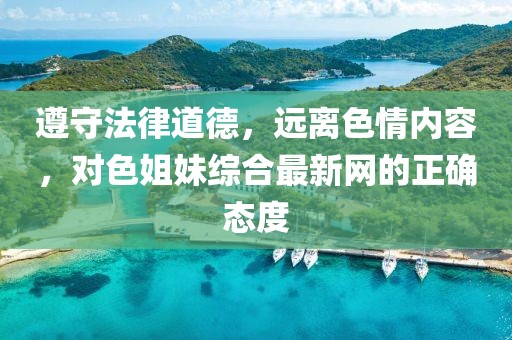 遵守法律道德,遠(yuǎn)離色情內(nèi)容,對色姐妹綜合最新網(wǎng)的正確態(tài)度