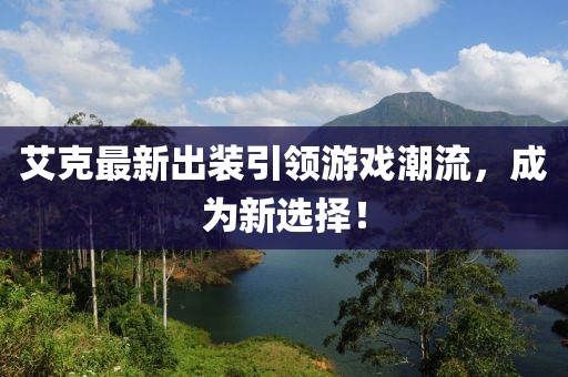 艾克最新出裝引領游戲潮流,成為新選擇!