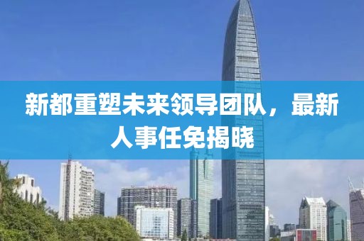 新都重塑未來領導團隊,最新人事任免揭曉