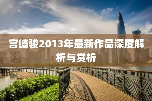 宮崎駿2013年最新作品深度解析與賞析