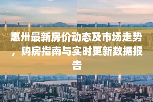 惠卅最新房價動態及市場走勢，購房指南與實時更新數據報告