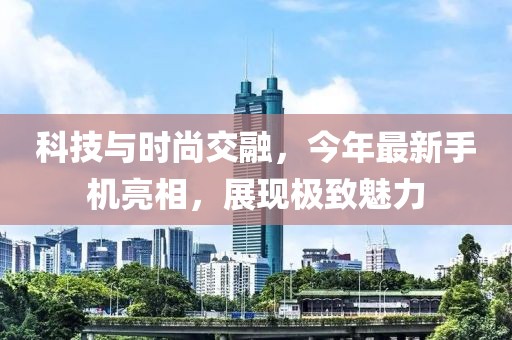 科技與時(shí)尚交融,今年最新手機(jī)亮相,展現(xiàn)極致魅力