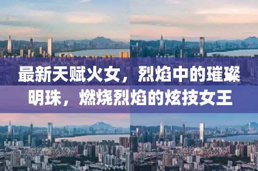 最新天賦火女,烈焰中的璀璨明珠,燃燒烈焰的炫技女王