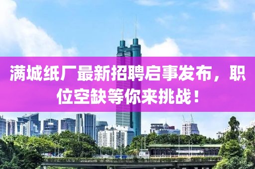 滿城紙廠最新招聘啟事發布,職位空缺等你來挑戰!