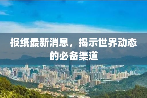 報紙最新消息,揭示世界動態(tài)的必備渠道