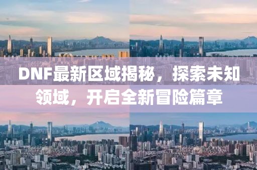 DNF最新區域揭秘,探索未知領域,開啟全新冒險篇章