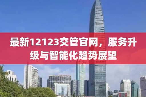 最新12123交管官網,服務升級與智能化趨勢展望