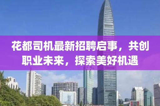 花都司機(jī)最新招聘啟事,共創(chuàng)職業(yè)未來,探索美好機(jī)遇
