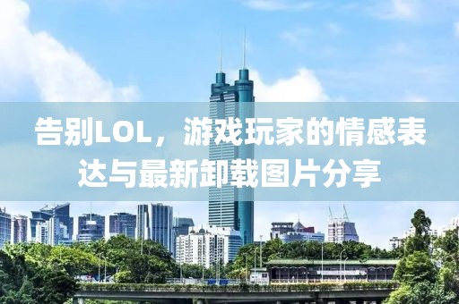 告別LOL,游戲玩家的情感表達(dá)與最新卸載圖片分享