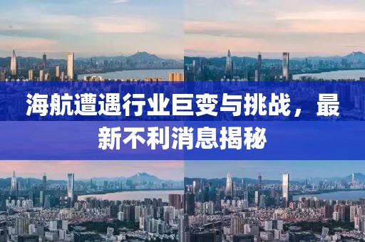 海航遭遇行業巨變與挑戰,最新不利消息揭秘