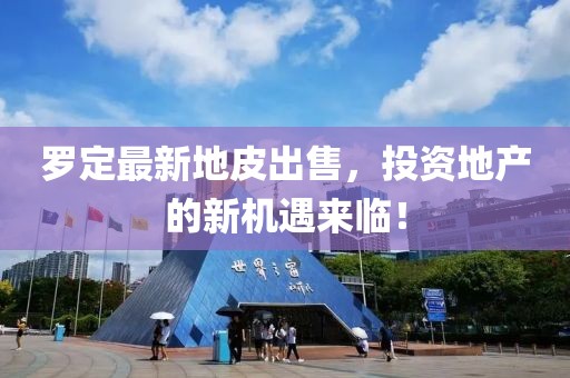 羅定最新地皮出售,投資地產的新機遇來臨!