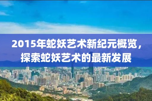 2015年蛇妖藝術新紀元概覽，探索蛇妖藝術的最新發展