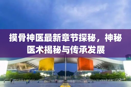 摸骨神醫(yī)最新章節(jié)探秘,神秘醫(yī)術(shù)揭秘與傳承發(fā)展