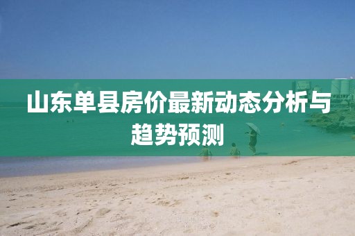 山東單縣房價最新動態(tài)分析與趨勢預(yù)測