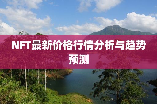 NFT最新價(jià)格行情分析與趨勢預(yù)測