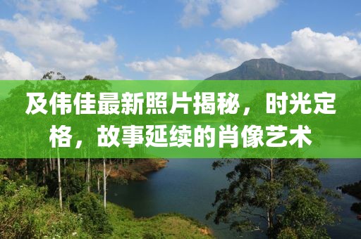 及偉佳最新照片揭秘,時光定格,故事延續(xù)的肖像藝術