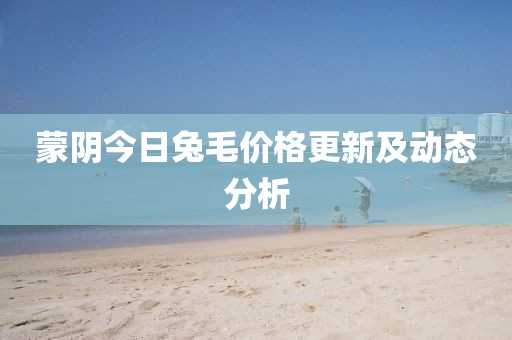 蒙陰今日兔毛價格更新及動態分析