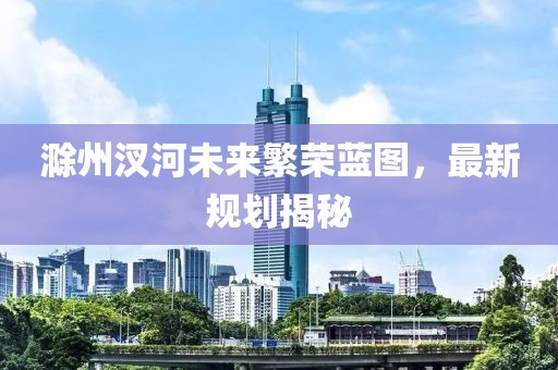 滁州汊河未來繁榮藍圖,最新規劃揭秘
