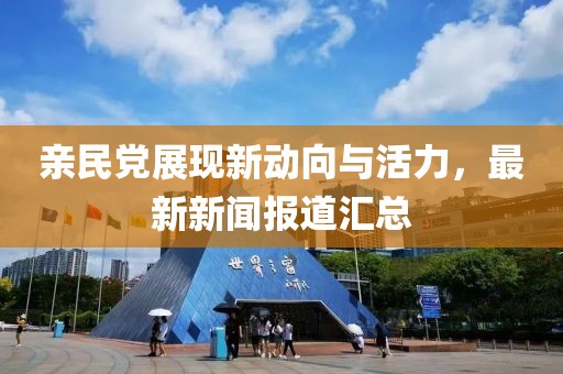 親民黨展現(xiàn)新動向與活力,最新新聞報道匯總