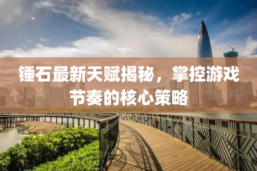 錘石最新天賦揭秘，掌控游戲節奏的核心策略