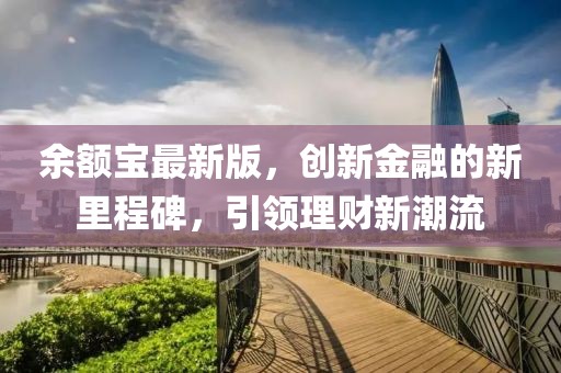 余額寶最新版,創新金融的新里程碑,引領理財新潮流