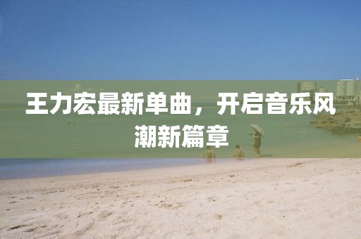 王力宏最新單曲，開啟音樂風潮新篇章