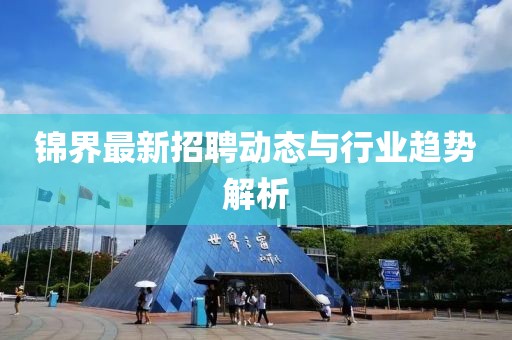 錦界最新招聘動態與行業趨勢解析