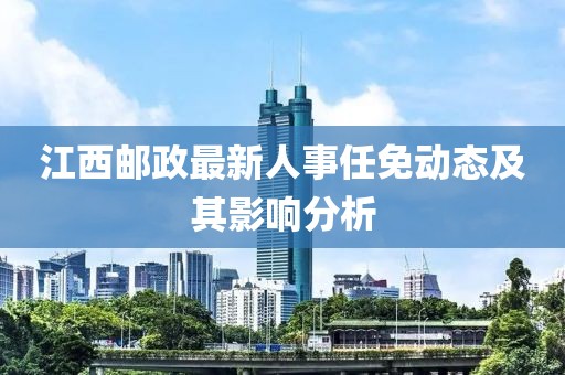江西郵政最新人事任免動態及其影響分析
