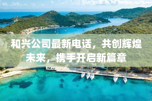 和興公司最新電話，共創(chuàng)輝煌未來，攜手開啟新篇章