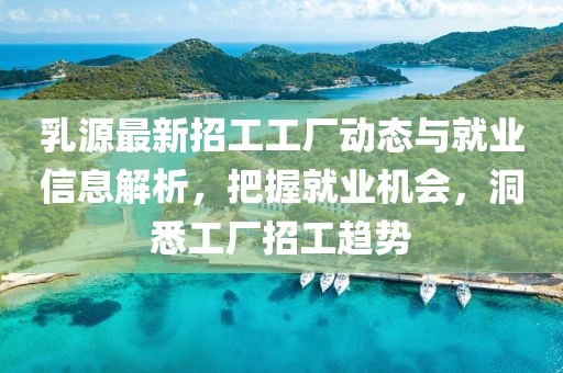 乳源最新招工工廠動態與就業信息解析,把握就業機會,洞悉工廠招工趨勢