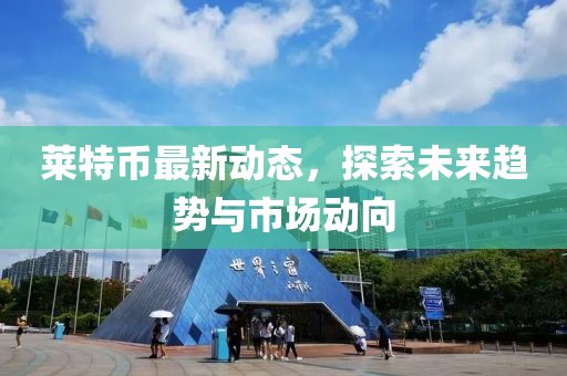 萊特幣最新動態,探索未來趨勢與市場動向