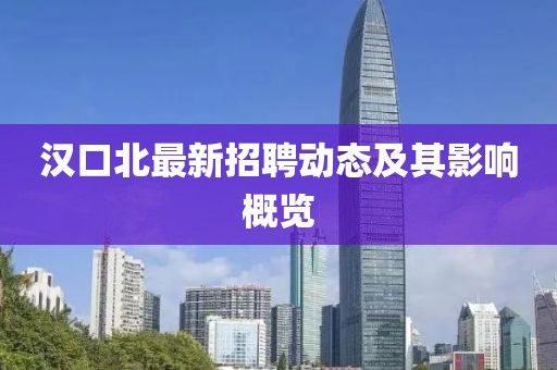 漢口北最新招聘動態及其影響概覽