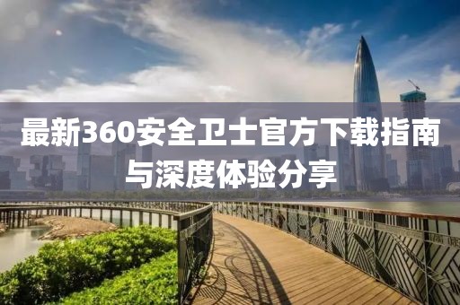 最新360安全衛(wèi)士官方下載指南與深度體驗(yàn)分享