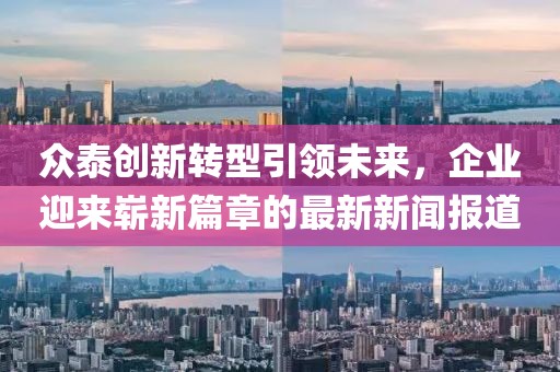 眾泰創(chuàng)新轉(zhuǎn)型引領(lǐng)未來,企業(yè)迎來嶄新篇章的最新新聞報道