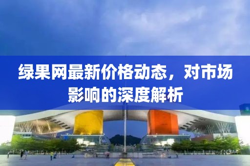綠果網(wǎng)最新價格動態(tài),對市場影響的深度解析