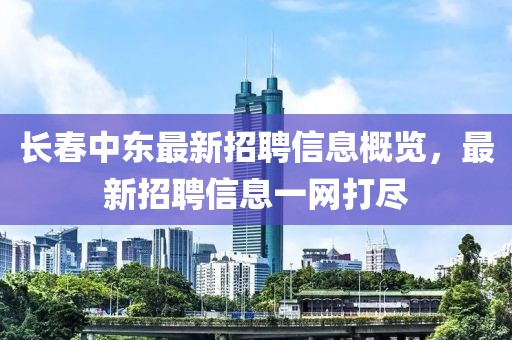 長春中東最新招聘信息概覽,最新招聘信息一網(wǎng)打盡