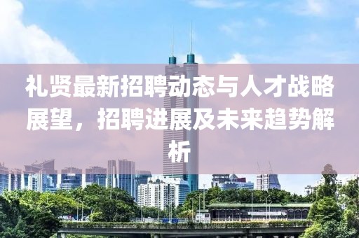 禮賢最新招聘動態與人才戰略展望,招聘進展及未來趨勢解析