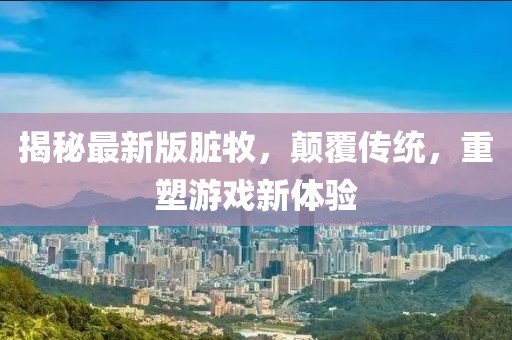 揭秘最新版臟牧,顛覆傳統(tǒng),重塑游戲新體驗(yàn)