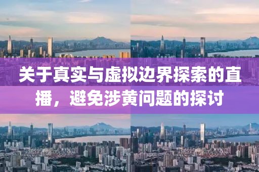 關于真實與虛擬邊界探索的直播,避免涉黃問題的探討