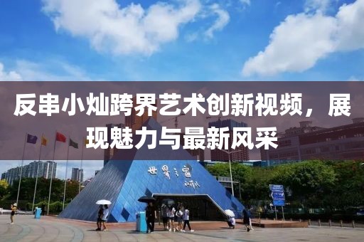 反串小燦跨界藝術創新視頻,展現魅力與最新風采