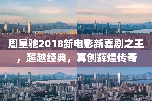 周星馳2018新電影新喜劇之王,超越經(jīng)典,再創(chuàng)輝煌傳奇