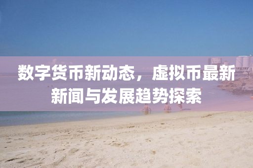 數字貨幣新動態，虛擬幣最新新聞與發展趨勢探索