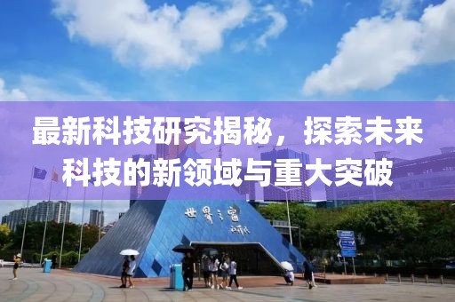 最新科技研究揭秘,探索未來科技的新領域與重大突破