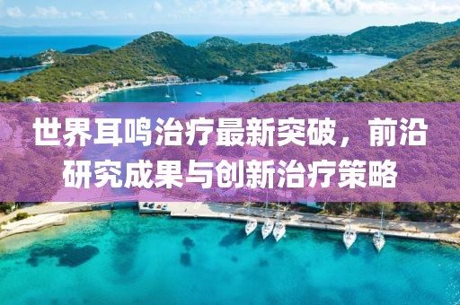 世界耳鳴治療最新突破,前沿研究成果與創(chuàng)新治療策略