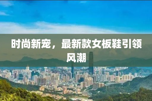 時尚新寵,最新款女板鞋引領風潮