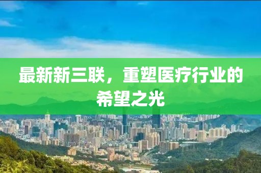 最新新三聯,重塑醫療行業的希望之光