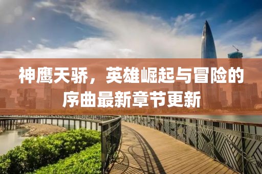 神鷹天驕,英雄崛起與冒險的序曲最新章節更新